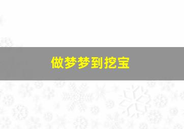 做梦梦到挖宝,做梦梦到挖宝藏有人来和我抢