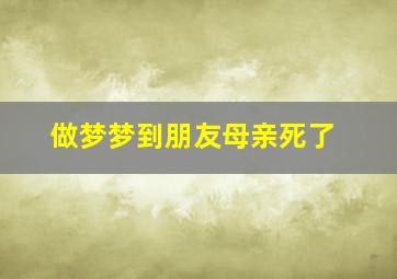 做梦梦到朋友母亲死了,做梦梦到朋友母亲死了什么预兆