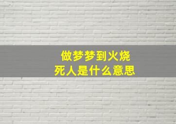 做梦梦到火烧死人是什么意思,梦见火烧死人什么预兆