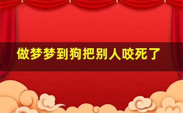 做梦梦到狗把别人咬死了,梦见狗把别人咬死了什么意思