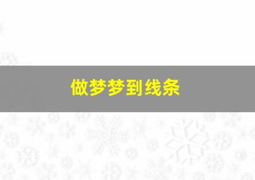 做梦梦到线条,梦见线团是什么意思