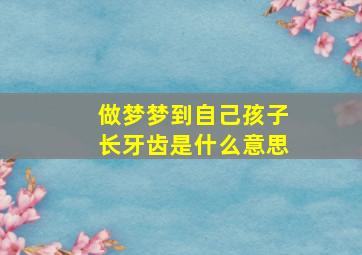 做梦梦到自己孩子长牙齿是什么意思