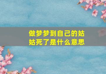 做梦梦到自己的姑姑死了是什么意思,梦见自己姑姑死了是什么预兆