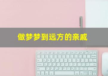 做梦梦到远方的亲戚,梦见远方的亲戚死了是什么意思