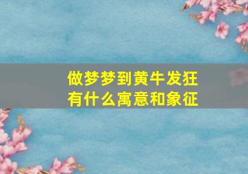 做梦梦到黄牛发狂有什么寓意和象征,梦见黄牛发飙到处跑是什么意思