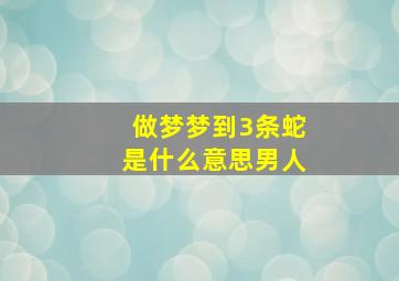 做梦梦到3条蛇是什么意思男人