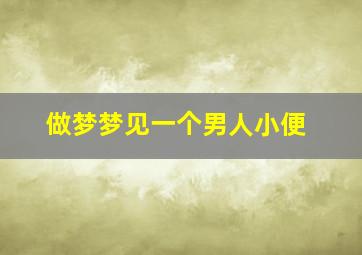 做梦梦见一个男人小便,梦到男人小便