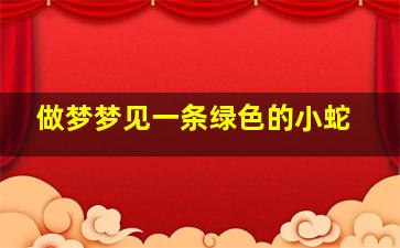 做梦梦见一条绿色的小蛇,做梦梦见一条绿色的小蛇是什么意思