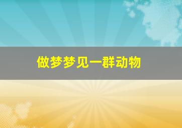 做梦梦见一群动物,做梦梦见一群动物会说话