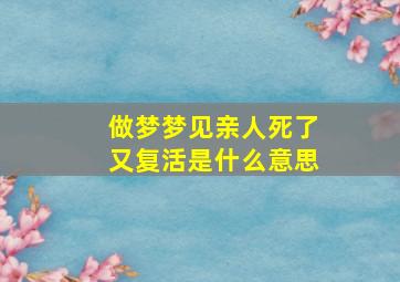 做梦梦见亲人死了又复活是什么意思,梦见亲人死了又复活了预示着什么