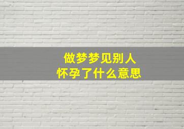 做梦梦见别人怀孕了什么意思,做梦梦见别人怀孕了什么意思周公解梦