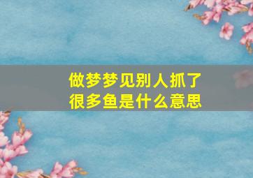 做梦梦见别人抓了很多鱼是什么意思,梦见别人抓到很多鱼是什么征兆