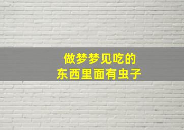 做梦梦见吃的东西里面有虫子,做梦梦见吃的东西里面有虫子什么意思