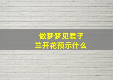 做梦梦见君子兰开花预示什么,做梦梦见君子兰开花预示什么预兆