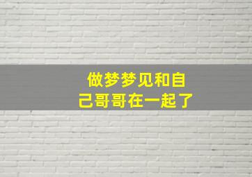 做梦梦见和自己哥哥在一起了,做梦梦见和自己哥哥在一起了啥意思