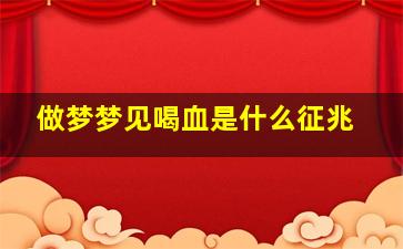 做梦梦见喝血是什么征兆,梦见喝血是什么预兆解梦