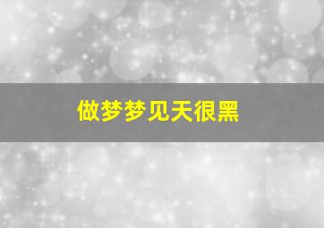 做梦梦见天很黑,做梦梦见天黑的好吓人