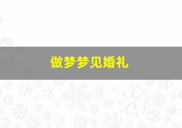 做梦梦见婚礼,做梦梦见婚礼没办成什么意思