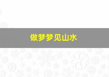 做梦梦见山水,做梦梦见山水瀑布什么意思