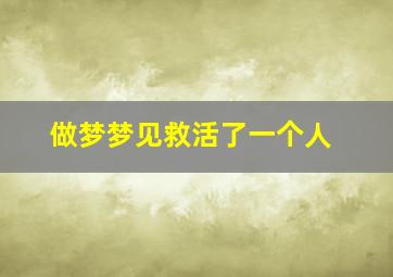 做梦梦见救活了一个人,梦见救活了一条人命