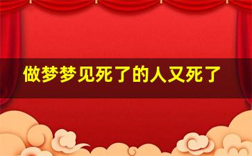 做梦梦见死了的人又死了,梦见死了的人又死了是什么征兆梦见死人