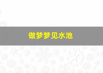 做梦梦见水池,做梦梦见水池是什么意思