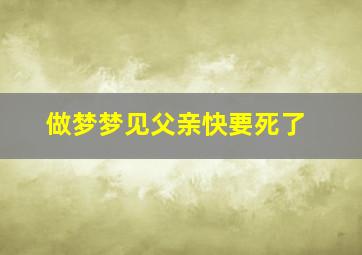 做梦梦见父亲快要死了,梦见自己的父亲马上要死了