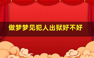 做梦梦见犯人出狱好不好,做梦梦见犯人出狱好不好周公解梦