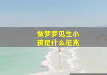 做梦梦见生小孩是什么征兆,做梦见生小孩好不好