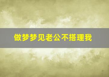 做梦梦见老公不搭理我,梦见老公不理我周公解梦