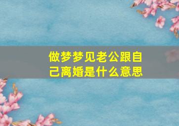 做梦梦见老公跟自己离婚是什么意思,梦见老公跟自己离婚了是什么意思