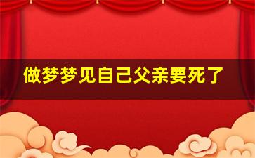 做梦梦见自己父亲要死了,梦到自己父亲要死了