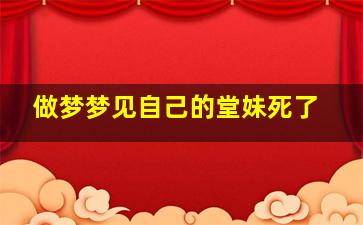 做梦梦见自己的堂妹死了,做梦梦见自己的堂妹死了好不好