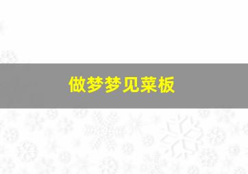 做梦梦见菜板,做梦梦见菜板菜板子生蛆是怎么回事