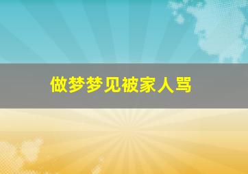 做梦梦见被家人骂,梦见被家人骂并且真哭