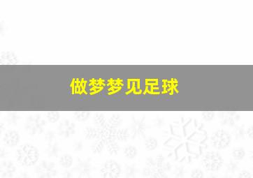 做梦梦见足球,做梦梦见足球是什么意思