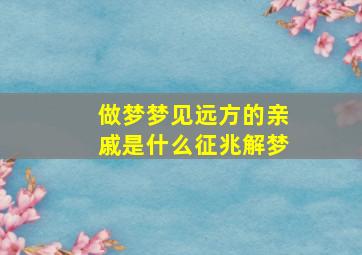 做梦梦见远方的亲戚是什么征兆解梦,做梦梦见远方的亲戚是什么征兆解梦女