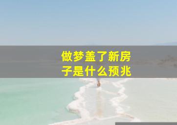 做梦盖了新房子是什么预兆,梦见盖了新房子是什么意思啊