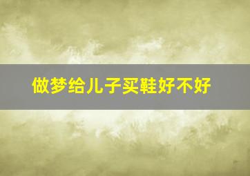 做梦给儿子买鞋好不好,做梦梦到给儿子买鞋是什么意思