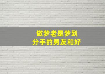 做梦老是梦到分手的男友和好,总梦到分手的男友