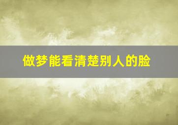 做梦能看清楚别人的脸,梦中能看清别人的脸