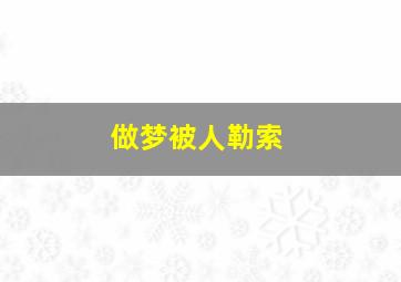 做梦被人勒索,做梦被人勒索钱财什么意思