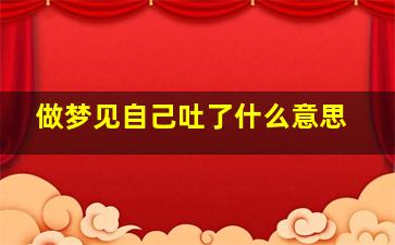 做梦见自己吐了什么意思,梦见自己吐了是怎么回事