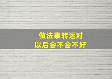 做法事转运对以后会不会不好