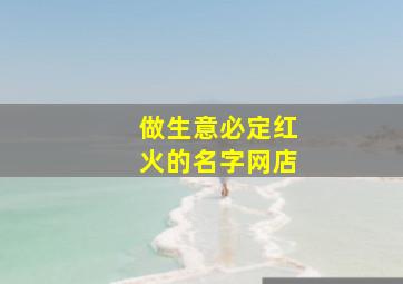 做生意必定红火的名字网店,2024年做生意必定红火的名字