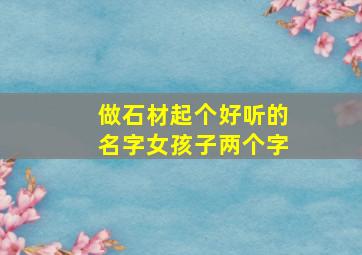 做石材起个好听的名字女孩子两个字,石材起名大全