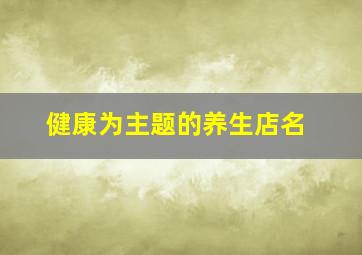 健康为主题的养生店名,有关健康养生的店名