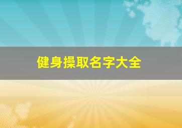 健身操取名字大全,健身操取名字大全四个字