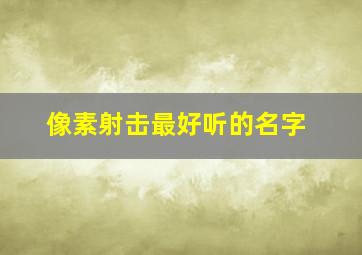 像素射击最好听的名字,像素射击帅气名字符号怎么搞的