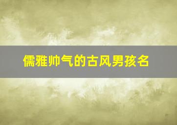 儒雅帅气的古风男孩名,儒雅帅气的古风男孩名字大全